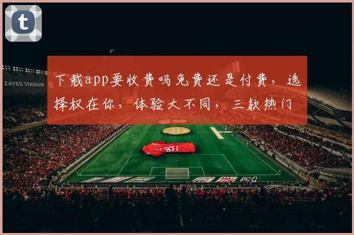 下载app要收费吗免费还是付费，选择权在你，体验大不同，三款热门应用对比