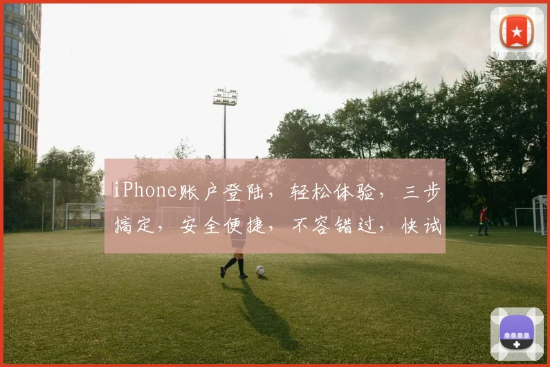 iPhone账户登陆，轻松体验，三步搞定，安全便捷，不容错过，快试试吧