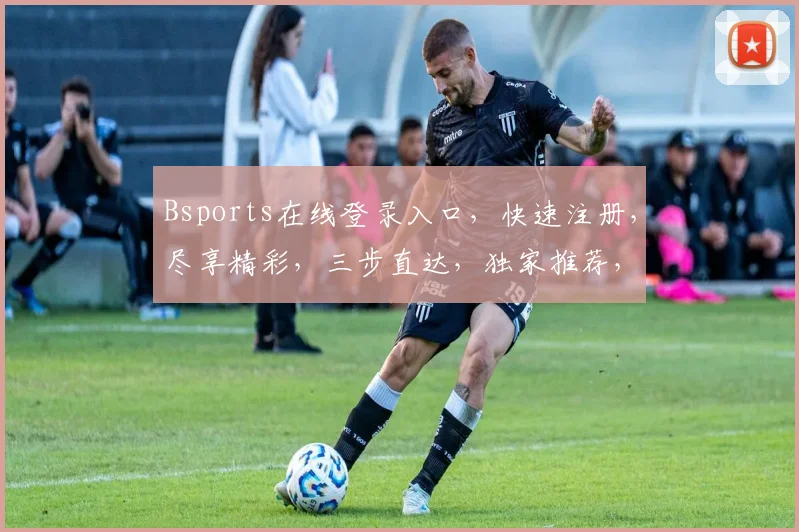 Bsports在线登录入口，快速注册，尽享精彩，三步直达，独家推荐，一网打尽
