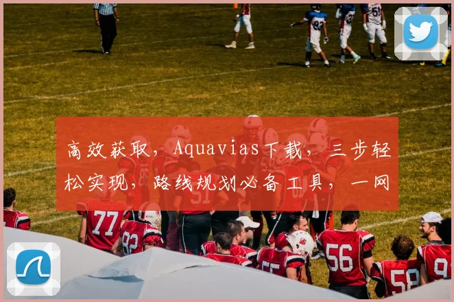 高效获取，Aquavias下载，三步轻松实现，路线规划必备工具，一网打尽