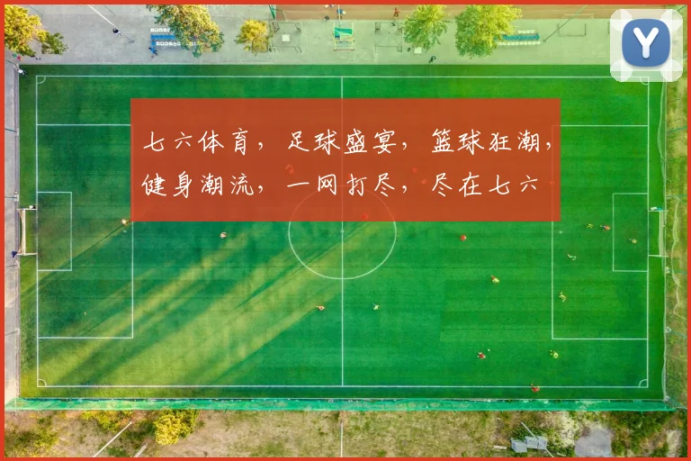 七六体育，足球盛宴，篮球狂潮，健身潮流，一网打尽，尽在七六