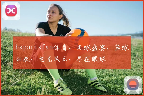 bsportsfan体育，足球盛宴，篮球狂欢，电竞风云，尽在眼球