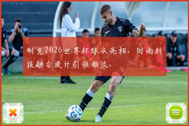 耐克2026世界杯球衣亮相，时尚科技融合设计引领潮流，