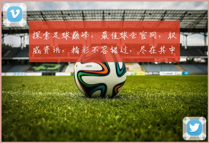 探索足球巅峰，最佳球会官网，权威资讯，精彩不容错过，尽在其中，专业解读。