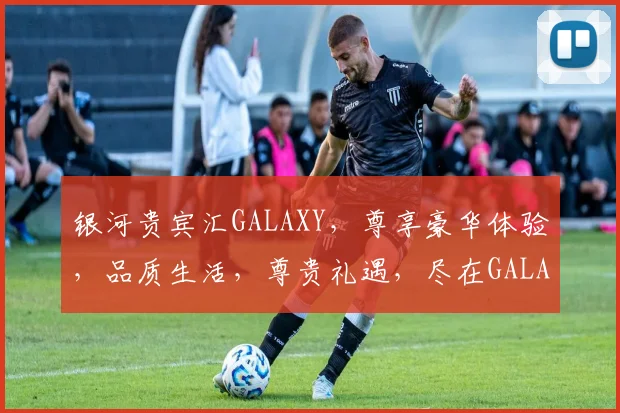 银河贵宾汇GALAXY，尊享豪华体验，品质生活，尊贵礼遇，尽在GALAXY