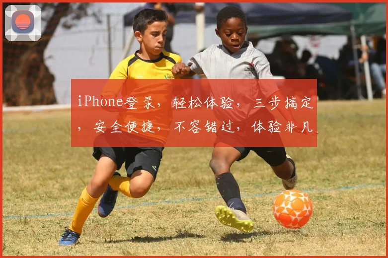 iPhone登录，轻松体验，三步搞定，安全便捷，不容错过，体验非凡
