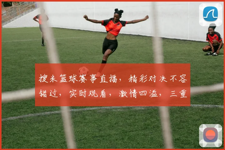 搜米篮球赛事直播，精彩对决不容错过，实时观看，激情四溢，三重福利等你来