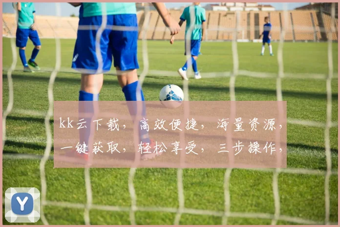 kk云下载，高效便捷，海量资源，一键获取，轻松享受，三步操作，畅享无忧，体验非凡