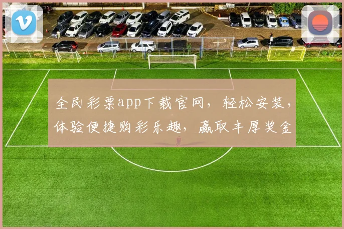 全民彩票app下载官网，轻松安装，体验便捷购彩乐趣，赢取丰厚奖金，尽在官方平台