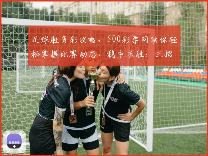 足球胜负彩攻略，500彩票网助你轻松掌握比赛动态，稳中求胜，三招教你玩转竞彩