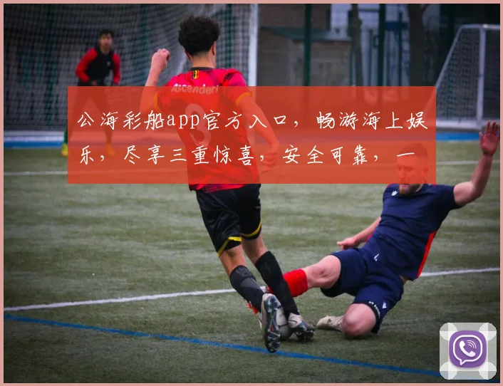 公海彩船app官方入口，畅游海上娱乐，尽享三重惊喜，安全可靠，一触即达
