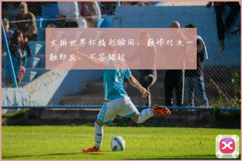 女排世界杯精彩瞬间，巅峰对决一触即发，不容错过