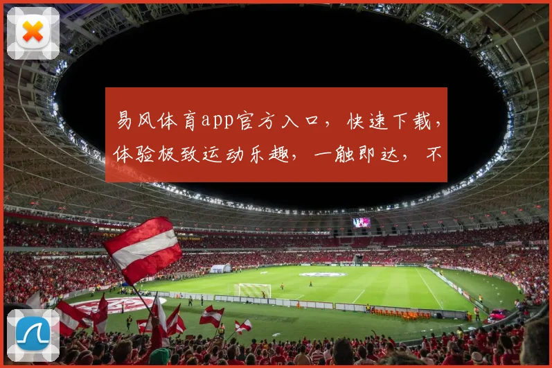 易风体育app官方入口，快速下载，体验极致运动乐趣，一触即达，不容错过