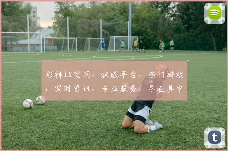 彩神ix官网，权威平台，热门游戏，实时资讯，专业服务，尽在其中，体验非凡