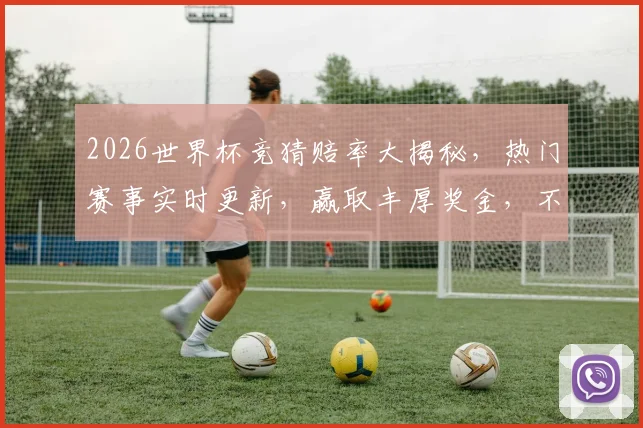 2026世界杯竞猜赔率大揭秘，热门赛事实时更新，赢取丰厚奖金，不容错过