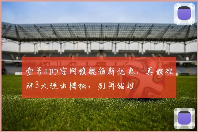 壹号app官网旗舰领新优惠，真假难辨3大理由揭秘，别再错过