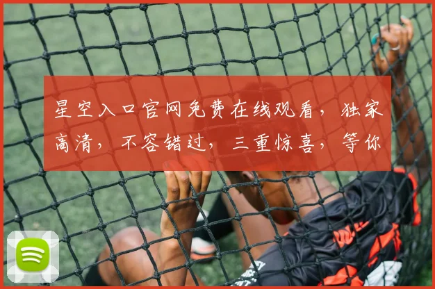 星空入口官网免费在线观看，独家高清，不容错过，三重惊喜，等你来发现
