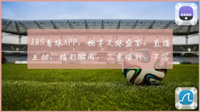 JRS看球APP，畅享足球盛宴，直播互动，精彩瞬间，三重福利，不容错过
